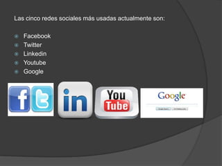Las cinco redes sociales más usadas actualmente son:

   Facebook
   Twitter
   Linkedin
   Youtube
   Google
 