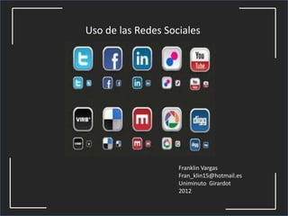 Uso de las Redes Sociales




                    Franklin Vargas
                    Fran_klin15@hotmail.es
                    Uniminuto Girardot
                    2012
 