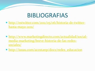 BIBLIOGRAFIAS
 http://estwitter.com/2011/05/06/historia-de-twitter-
 hasta-mayo-2011/

 http://www.marketingdirecto.com/actualidad/social-
  media-marketing/breve-historia-de-las-redes-
  sociales/
 http://issuu.com/acostanp/docs/redes_educacion
 