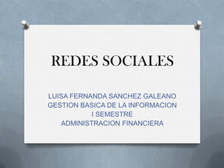 REDES SOCIALES

LUISA FERNANDA SANCHEZ GALEANO
GESTION BASICA DE LA INFORMACION
           I SEMESTRE
   ADMINISTRACION FINANCIERA
 