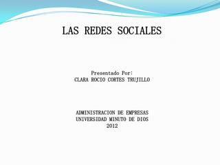 LAS REDES SOCIALES


        Presentado Por:
  CLARA ROCIO CORTES TRUJILLO




  ADMINISTRACION DE EMPRESAS
  UNIVERSIDAD MINUTO DE DIOS
             2012
 
