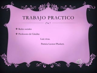 TRABAJO PRACTICO

 Redes sociales

 Profesores de Cátedra:

                           Luis vivas.

                           Patricia Leonor Plunkett.
 