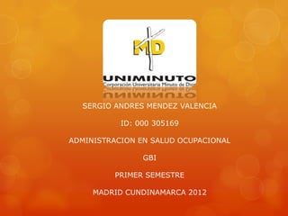 SERGIO ANDRES MENDEZ VALENCIA

           ID: 000 305169

ADMINISTRACION EN SALUD OCUPACIONAL

                GBI

         PRIMER SEMESTRE

     MADRID CUNDINAMARCA 2012
 