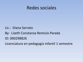 Redes sociales


Lic.: Diana Serrato
By: Lizeth Constanza Remicio Parada
ID: 000298826
Licenciatura en pedagogía infantil 1 semestre
 