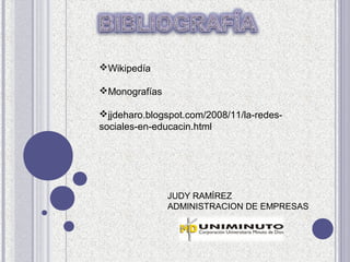 Wikipedía

Monografías

jjdeharo.blogspot.com/2008/11/la-redes-
sociales-en-educacin.html




               JUDY RAMÍREZ
               ADMINISTRACION DE EMPRESAS
 
