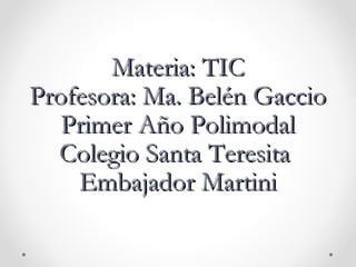 Materia: TIC
Profesora: Ma. Belén Gaccio
   Primer Año Polimodal
  Colegio Santa Teresita
    Embajador Martini
 