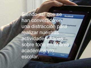 Siendo así que se
han convertido en
una distracción para
realizar nuestras
actividades diarias
sobre todo en el área
académica y/o
escolar.
 