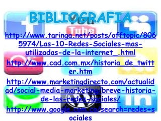 http://www.taringa.net/posts/offtopic/806
    5974/Las-10-Redes-Sociales-mas-
      utilizadas-de-la-internet_.html
http://www.cad.com.mx/historia_de_twitt
                    er.htm
http://www.marketingdirecto.com/actualid
ad/social-media-marketing/breve-historia-
            de-las-redes-sociales/
http://www.google.com.co/search=redes+s
                    ociales
 
