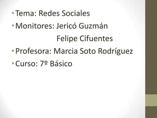 • Tema: Redes Sociales
• Monitores: Jericó Guzmán
             Felipe Cifuentes
• Profesora: Marcia Soto Rodríguez
• Curso: 7º Básico
 