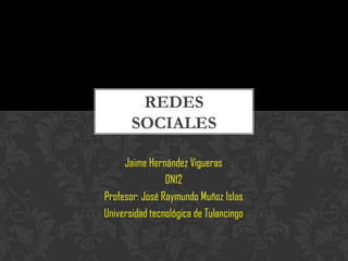REDES
       SOCIALES

     Jaime Hernández Vigueras
                DN12
Profesor: José Raymundo Muñoz Islas
Universidad tecnológica de Tulancingo
 