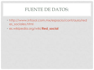 FUENTE DE DATOS:

• http://www.infosol.com.mx/espacio/cont/aula/red
  es_sociales.html
• es.wikipedia.org/wiki/Red_social
 