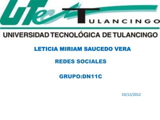 LETICIA MIRIAM SAUCEDO VERA

     REDES SOCIALES

      GRUPO:DN11C


                        10/12/2012
 