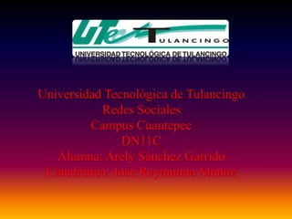 Universidad Tecnológica de Tulancingo
           Redes Sociales
         Campus Cuautepec
               DN11C
   Alumna: Arely Sánchez Garrido
 Catedrático: José Raymundo Muñoz
 