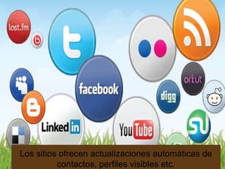 Los sitios ofrecen actualizaciones automáticas de
          contactos, perfiles visibles etc.
 
