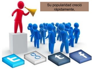 Su popularidad creció
    rápidamente,
 