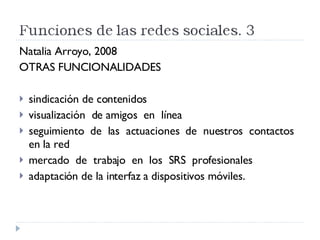 Natalia Arroyo, 2008 OTRAS FUNCIONALIDADES sindicación de contenidos visualización  de amigos  en  línea seguimiento  de  las  actuaciones  de  nuestros  contactos en la red mercado  de  trabajo  en  los  SRS  profesionales adaptación de la interfaz a dispositivos móviles.  