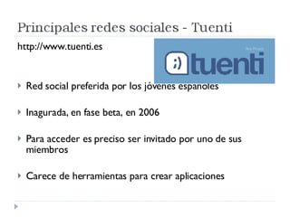 http://www.tuenti.es Red social preferida por los jóvenes españoles Inagurada, en fase beta, en 2006 Para acceder es preciso ser invitado por uno de sus miembros Carece de herramientas para crear aplicaciones 