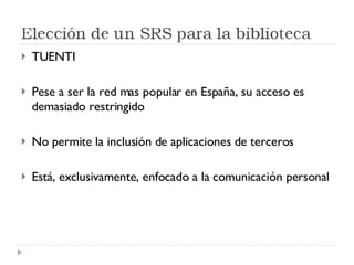 TUENTI Pese a ser la red mas popular en España, su acceso es demasiado restringido No permite la inclusión de aplicaciones de terceros Está, exclusivamente, enfocado a la comunicación personal 