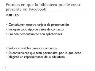 PERFILES Constituyen nuestra tarjeta de presentación Incluyen todo tipo de datos de contacto Pueden personalizarse con aplicaciones Solo son visibles para los contactos Es conveniente que sean personales, por lo que debe elegirse un representante de la biblioteca 