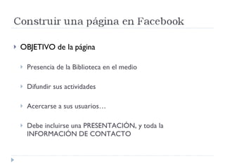 OBJETIVO de la página Presencia de la Biblioteca en el medio Difundir sus actividades Acercarse a sus usuarios… Debe incluirse una PRESENTACIÓN, y toda la INFORMACIÓN DE CONTACTO 