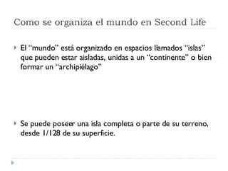 El “mundo” está organizado en espacios llamados “islas” que pueden estar aisladas, unidas a un “continente” o bien formar un “archipiélago” Se puede poseer una isla completa o parte de su terreno, desde 1/128 de su superficie. 