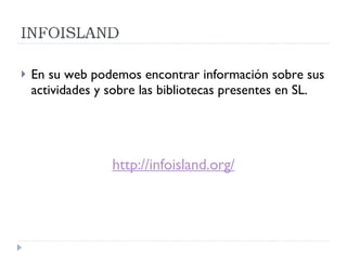 En su web podemos encontrar información sobre sus actividades y sobre las bibliotecas presentes en SL. http://infoisland.org/ 