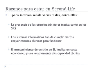 … pero también señala varias malas, entre ellas: La presencia de los usuarios aún no es masiva como en los SRS Los sistemas informáticos han de cumplir ciertos requerimientos técnicos para funcionar El mantenimiento de un sitio en SL implica un coste económico y una relativamente alta capacidad técnica 