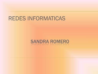 REDES INFORMATICAS


       SANDRA ROMERO
 