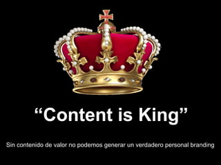“Content is King”
Sin contenido de valor no podemos generar un verdadero personal branding
 