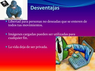 Desventajas

 Libertad para personas no deseadas que se enteren de
  todos tus movimientos.

 Imágenes cargadas pueden ser utilizadas para
  cualquier fin.

 La vida deja de ser privada.
 