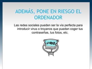 ADEMÁS, PONE EN RIESGO EL
       ORDENADOR
Las redes sociales pueden ser la vía perfecta para
  introducir virus o troyanos que puedan coger tus
              contraseñas, tus fotos, etc.
 
