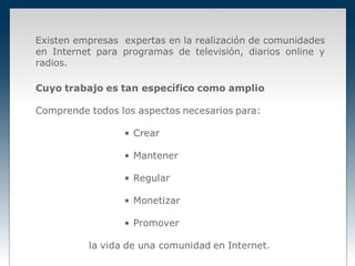 Existen empresas expertas en la realización de comunidades
en Internet para programas de televisión, diarios online y
radios.
 