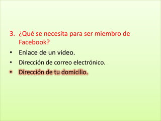 3. ¿Qué se necesita para ser miembro de
   Facebook?
• Enlace de un video.
•   Dirección de correo electrónico.
•   Dirección de tu domicilio.
 