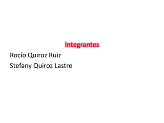 Integrantes
Rocío Quiroz Ruiz
Stefany Quiroz Lastre
 