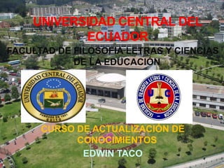 UNIVERSIDAD CENTRAL DEL
           ECUADOR
FACULTAD DE FILOSOFIA LETRAS Y CIENCIAS
            DE LA EDUCACIÓN




      CURSO DE ACTUALIZACIÓN DE
            CONOCIMIENTOS
             EDWIN TACO
 