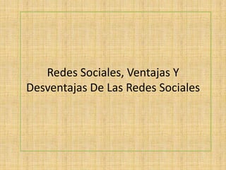 Redes Sociales, Ventajas Y
Desventajas De Las Redes Sociales
 