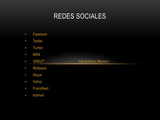 REDES SOCIALES

•   Facebook
•   Twitter
•   Tumblr
•   MSN
•   ORKUT              Kdt:Anthony Moreno
•   MySpace
•   Skype
•   Yahoo
•   Friendfeed
•   Hotmail
 