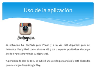 Uso de la aplicación




La aplicación fue diseñada para iPhone y a su vez está disponible para sus
hermanos iPad y iPod con el sistema iOS 3.0.2 o superior pudiéndose descargar
desde el App Store y desde su página web.


A principios de abril de 2012, se publicó una versión para Android y está disponible
para descargar desde Google Play.
 