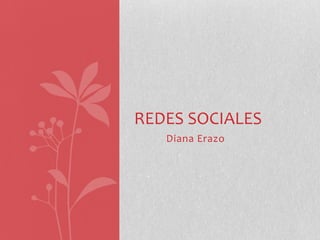 REDES SOCIALES
   Diana Erazo
 