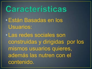 • Están Basadas en los
  Usuarios:
• Las redes sociales son
  construidas y dirigidas por los
  mismos usuarios quieres,
  además las nutren con el
  contenido.
 