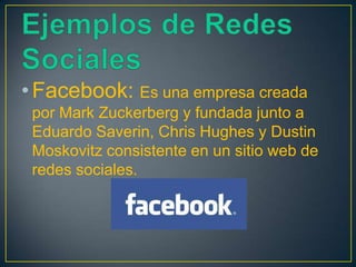 • Facebook: Es una empresa creada
 por Mark Zuckerberg y fundada junto a
 Eduardo Saverin, Chris Hughes y Dustin
 Moskovitz consistente en un sitio web de
 redes sociales.
 