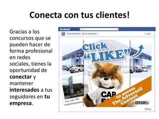Conecta con tus clientes!
Gracias a los
concursos que se
pueden hacer de
forma profesional
en redes
sociales, tienes la
oportunidad de
conectar y
mantener
interesados a tus
seguidores en tu
empresa.
 