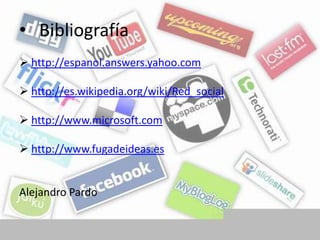 • Bibliografía
 http://espanol.answers.yahoo.com

 http://es.wikipedia.org/wiki/Red_social

 http://www.microsoft.com

 http://www.fugadeideas.es


Alejandro Pardo
 