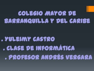 Colegio Mayor de
Barranquilla y Del Caribe

. Yuleimy Castro
 . Clase de Informática
  . Profesor Andrés Vergara
 