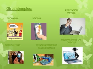 Otros ejemplos:                             REPUTACION
                                               VIRTUAL

 GROOMING          SEXTING




                                          USURPACIÓN DE LAS
                                              CUENTAS
CIBERBULLYING        ESTAFAS ATRAVÉS DE
                       REDES SOCIALES
 