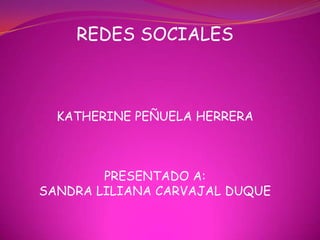 REDES SOCIALES



  KATHERINE PEÑUELA HERRERA



        PRESENTADO A:
SANDRA LILIANA CARVAJAL DUQUE
 