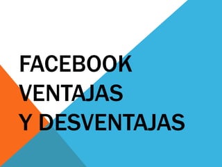 FACEBOOK
VENTAJAS
Y DESVENTAJAS
 