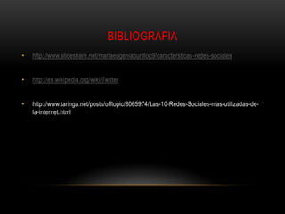 BIBLIOGRAFIA
•   http://www.slideshare.net/mariaeugeniaburillog9/caractersticas-redes-sociales


•   http://es.wikipedia.org/wiki/Twitter


•   http://www.taringa.net/posts/offtopic/8065974/Las-10-Redes-Sociales-mas-utilizadas-de-
    la-internet.html
 