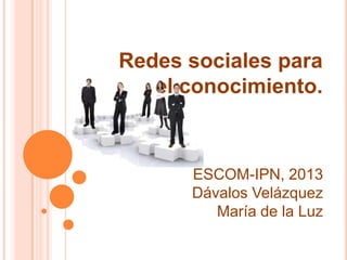Redes sociales para
   el conocimiento.



      ESCOM-IPN, 2013
      Dávalos Velázquez
         María de la Luz
 