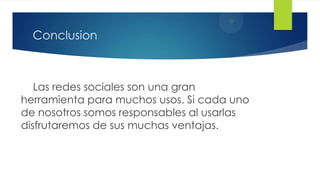 Conclusion



   Las redes sociales son una gran
herramienta para muchos usos. Si cada uno
de nosotros somos responsables al usarlas
disfrutaremos de sus muchas ventajas.
 